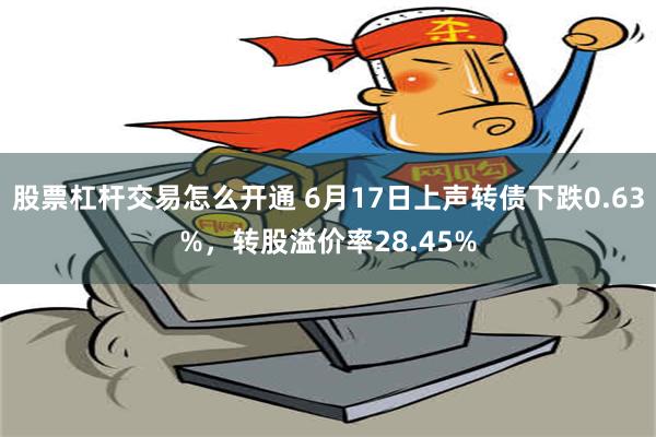 股票杠杆交易怎么开通 6月17日上声转债下跌0.63%，转股溢价率28.45%