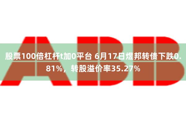 股票100倍杠杆t加0平台 6月17日煜邦转债下跌0.81%，转股溢价率35.27%