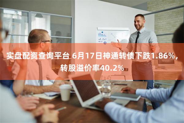 实盘配资查询平台 6月17日神通转债下跌1.86%，转股溢价率40.2%