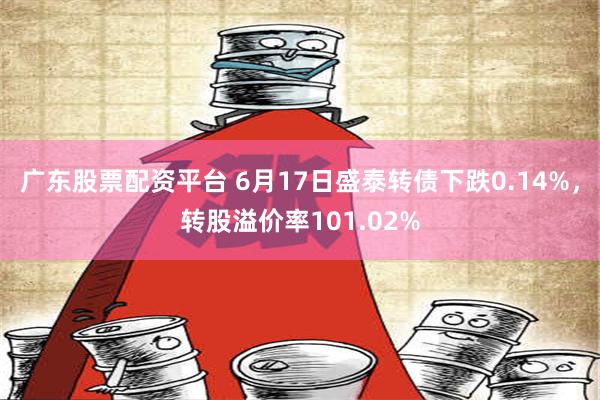 广东股票配资平台 6月17日盛泰转债下跌0.14%，转股溢价率101.02%