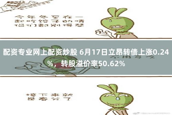 配资专业网上配资炒股 6月17日立昂转债上涨0.24%，转股溢价率50.62%