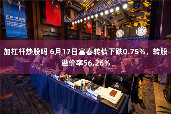 加杠杆炒股吗 6月17日富春转债下跌0.75%，转股溢价率56.26%