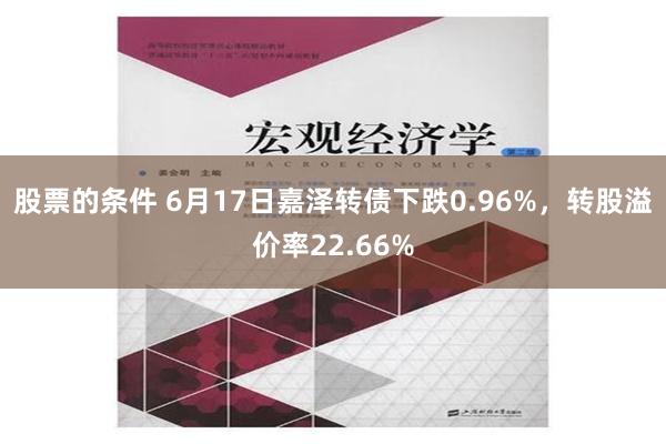 股票的条件 6月17日嘉泽转债下跌0.96%，转股溢价率22.66%