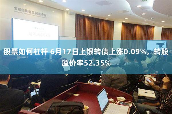 股票如何杠杆 6月17日上银转债上涨0.09%，转股溢价率52.35%