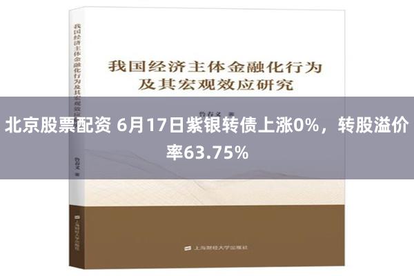 北京股票配资 6月17日紫银转债上涨0%，转股溢价率63.75%