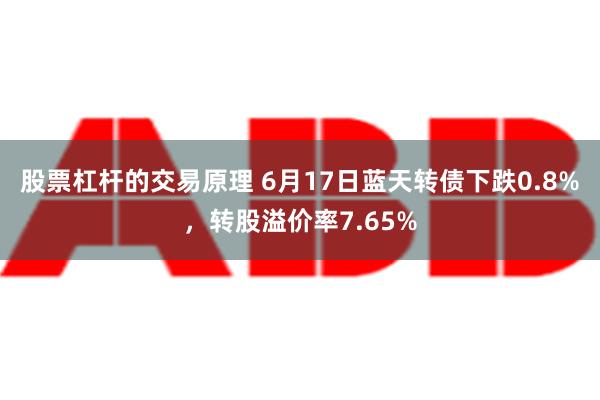 股票杠杆的交易原理 6月17日蓝天转债下跌0.8%，转股溢价率7.65%