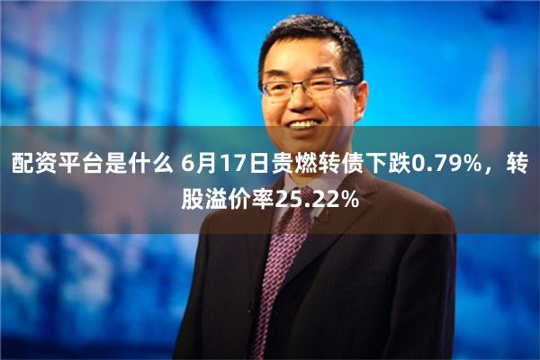 配资平台是什么 6月17日贵燃转债下跌0.79%，转股溢价率25.22%