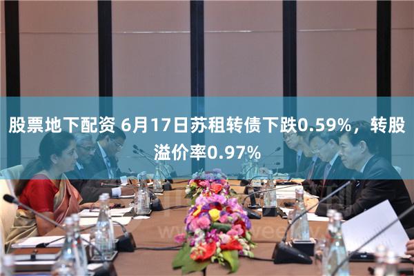 股票地下配资 6月17日苏租转债下跌0.59%，转股溢价率0.97%