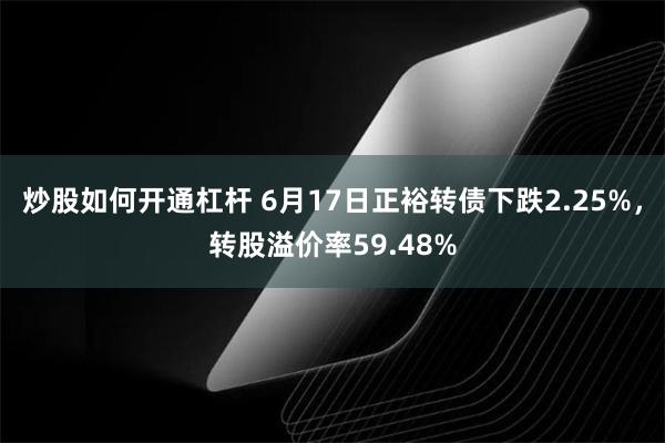 炒股如何开通杠杆 6月17日正裕转债下跌2.25%，转股溢价率59.48%