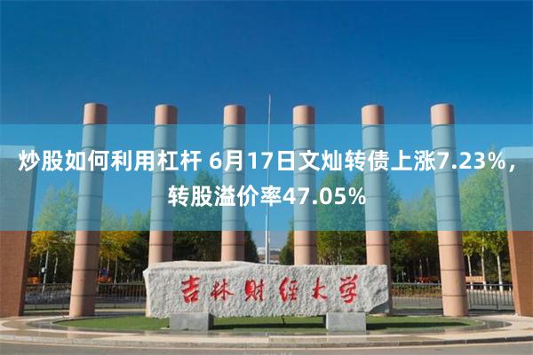 炒股如何利用杠杆 6月17日文灿转债上涨7.23%，转股溢价率47.05%