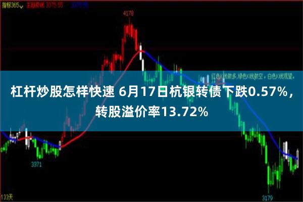 杠杆炒股怎样快速 6月17日杭银转债下跌0.57%，转股溢价率13.72%