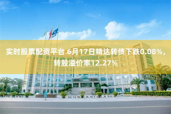 实时股票配资平台 6月17日精达转债下跌0.08%，转股溢价率12.27%