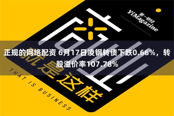 正规的网络配资 6月17日凌钢转债下跌0.66%，转股溢价率107.78%