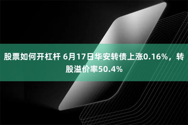 股票如何开杠杆 6月17日华安转债上涨0.16%，转股溢价率50.4%