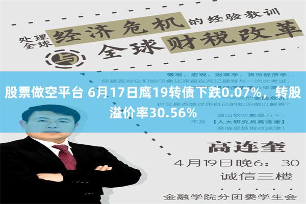 股票做空平台 6月17日鹰19转债下跌0.07%，转股溢价率30.56%