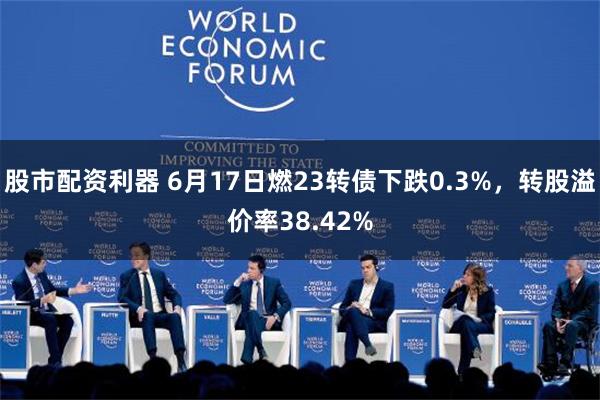 股市配资利器 6月17日燃23转债下跌0.3%，转股溢价率38.42%