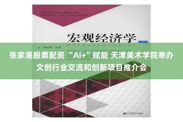 张家港股票配资 “Ai+”赋能 天津美术学院举办文创行业交流和创新项目推介会