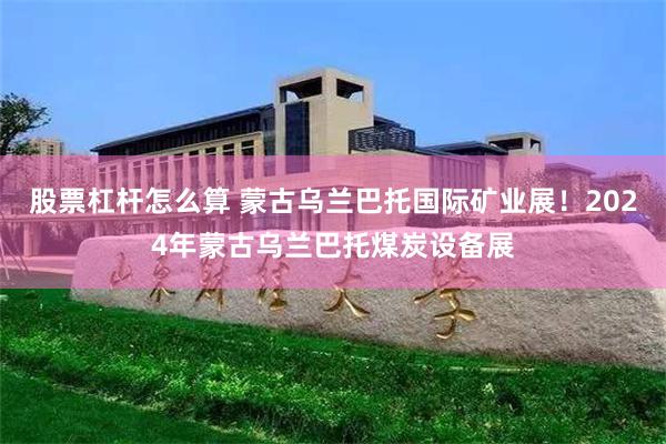 股票杠杆怎么算 蒙古乌兰巴托国际矿业展！2024年蒙古乌兰巴托煤炭设备展