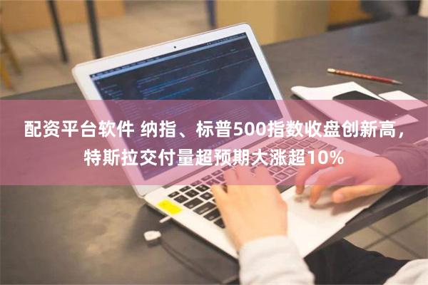 配资平台软件 纳指、标普500指数收盘创新高，特斯拉交付量超预期大涨超10%