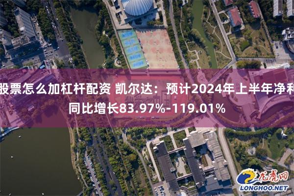 股票怎么加杠杆配资 凯尔达：预计2024年上半年净利同比增长83.97%-119.01%