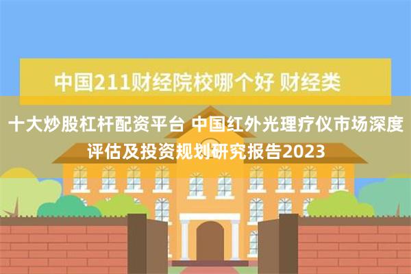 十大炒股杠杆配资平台 中国红外光理疗仪市场深度评估及投资规划研究报告2023