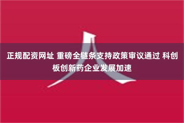 正规配资网址 重磅全链条支持政策审议通过 科创板创新药企业发展加速