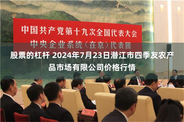 股票的杠杆 2024年7月23日潜江市四季友农产品市场有限公司价格行情