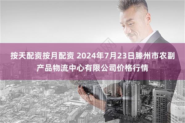 按天配资按月配资 2024年7月23日滕州市农副产品物流中心有限公司价格行情