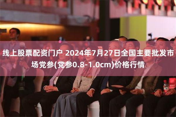 线上股票配资门户 2024年7月27日全国主要批发市场党参(党参0.8-1.0cm)价格行情