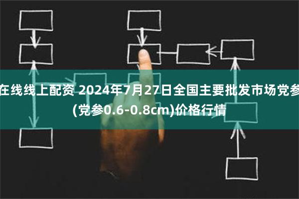 在线线上配资 2024年7月27日全国主要批发市场党参(党参0.6-0.8cm)价格行情