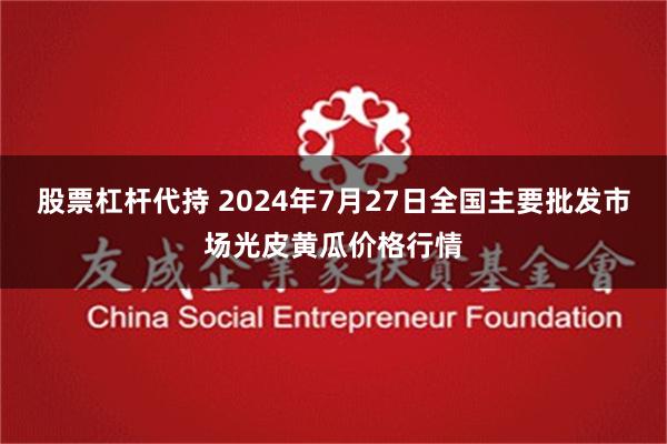 股票杠杆代持 2024年7月27日全国主要批发市场光皮黄瓜价格行情