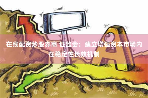 在线配资炒股券商 证监会：建立增强资本市场内在稳定性长效机制