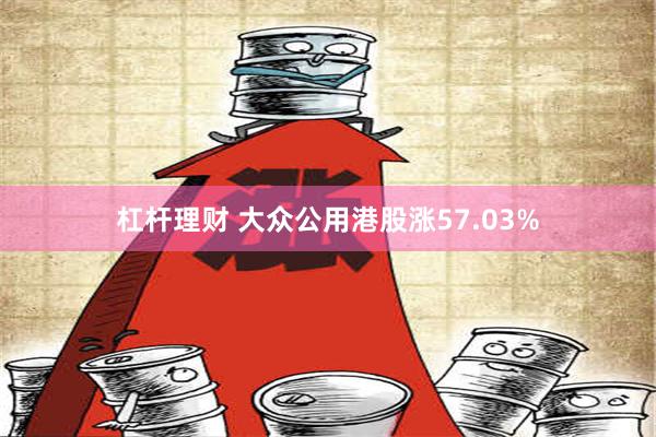 杠杆理财 大众公用港股涨57.03%