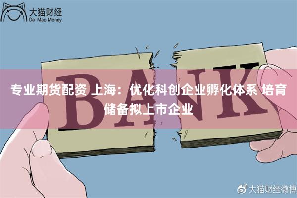 专业期货配资 上海：优化科创企业孵化体系 培育储备拟上市企业