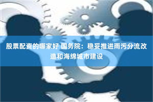 股票配资的哪家好 国务院：稳妥推进雨污分流改造和海绵城市建设