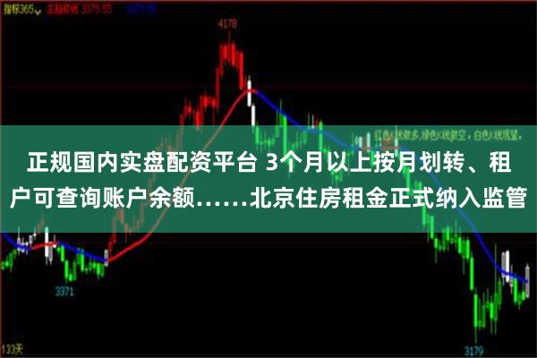 正规国内实盘配资平台 3个月以上按月划转、租户可查询账户余额……北京住房租金正式纳入监管