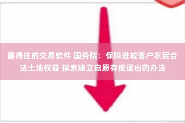 靠得住的交易软件 国务院：保障进城落户农民合法土地权益 探索建立自愿有偿退出的办法