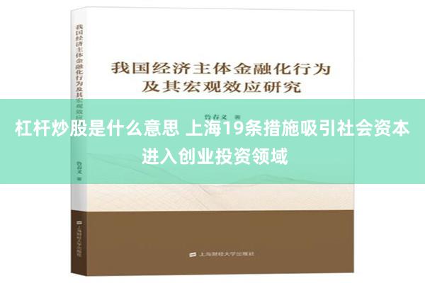 杠杆炒股是什么意思 上海19条措施吸引社会资本 进入创业投资领域