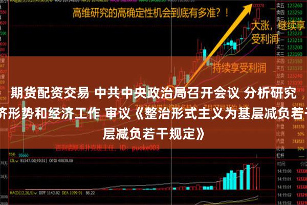 期货配资交易 中共中央政治局召开会议 分析研究当前经济形势和经济工作 审议《整治形式主义为基层减负若干规定》