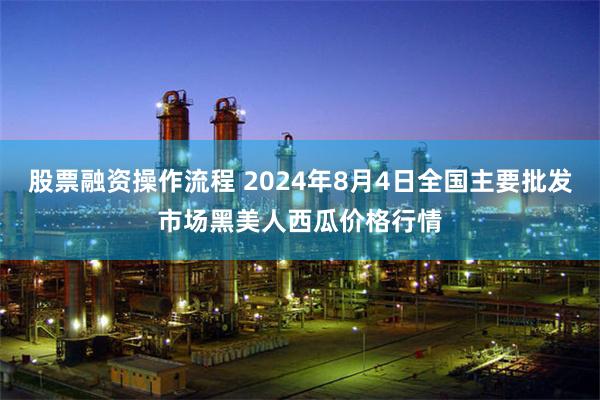 股票融资操作流程 2024年8月4日全国主要批发市场黑美人西瓜价格行情