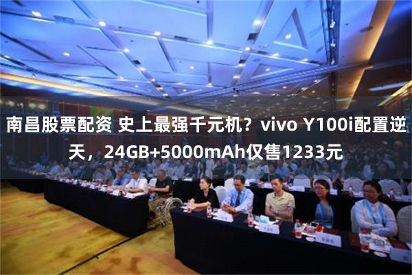 南昌股票配资 史上最强千元机？vivo Y100i配置逆天，24GB+5000mAh仅售1233元