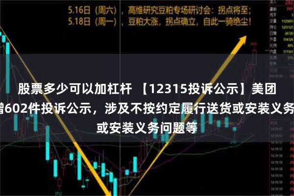 股票多少可以加杠杆 【12315投诉公示】美团-W新增602件投诉公示，涉及不按约定履行送货或安装义务问题等