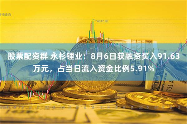 股票配资群 永杉锂业：8月6日获融资买入91.63万元，占当日流入资金比例5.91%