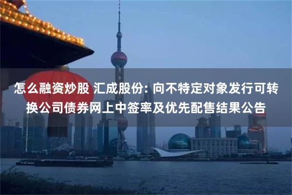 怎么融资炒股 汇成股份: 向不特定对象发行可转换公司债券网上中签率及优先配售结果公告