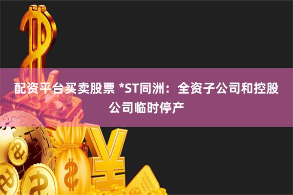 配资平台买卖股票 *ST同洲：全资子公司和控股公司临时停产