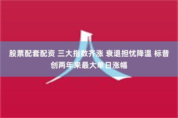 股票配套配资 三大指数齐涨 衰退担忧降温 标普创两年来最大单日涨幅