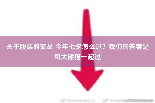 关于股票的交易 今年七夕怎么过？我们的答案是和大熊猫一起过