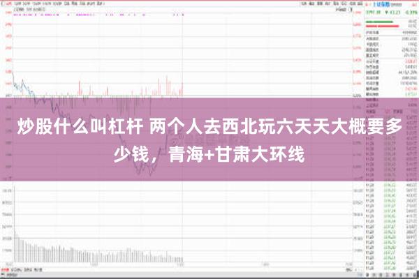 炒股什么叫杠杆 两个人去西北玩六天天大概要多少钱，青海+甘肃大环线