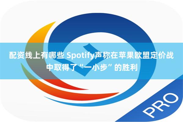 配资线上有哪些 Spotify声称在苹果欧盟定价战中取得了“一小步”的胜利