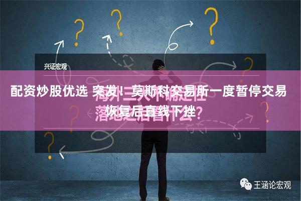 配资炒股优选 突发！莫斯科交易所一度暂停交易 恢复后直线下挫